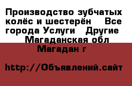 Производство зубчатых колёс и шестерён. - Все города Услуги » Другие   . Магаданская обл.,Магадан г.